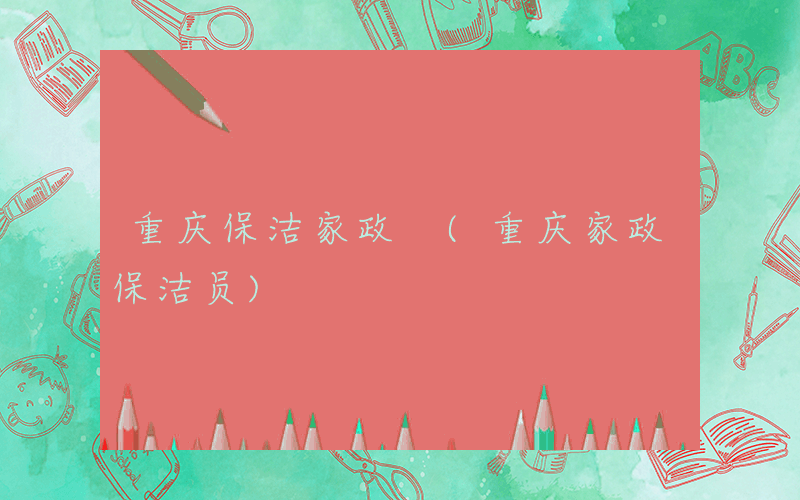 重庆保洁家政 (重庆家政保洁员)